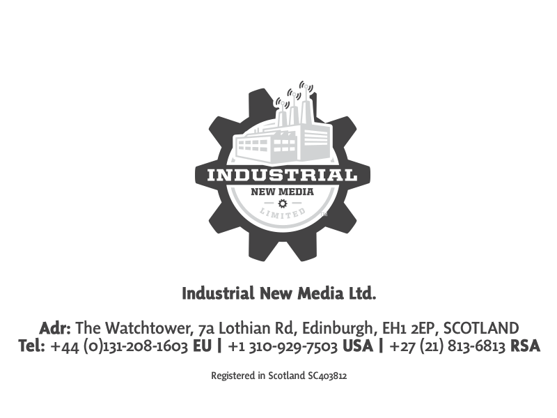 Kirk J. Torrance |¬†Industrial New Media Ltd. Adr:¬†50 Lothian Road, Festival Square, Edinburgh, EH3 9WJ, SCOTLAND Tel:¬†+44 (0) 131-208-1603¬†SCO¬†|¬†+1 310-929-7503¬†USA |¬†+27 (21) 813-6813¬†RSA  Registered in Scotland SC403812